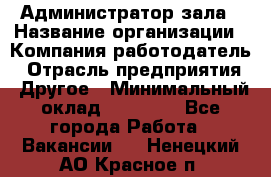 Администратор зала › Название организации ­ Компания-работодатель › Отрасль предприятия ­ Другое › Минимальный оклад ­ 23 000 - Все города Работа » Вакансии   . Ненецкий АО,Красное п.